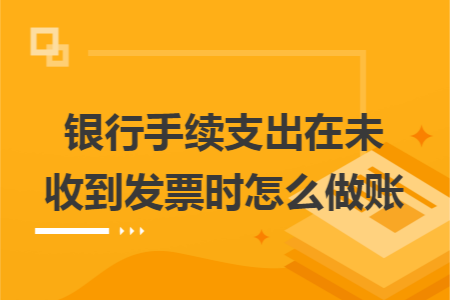 银行手续支出在未收到发票时怎么做账 银行手续支出在未收到发票时怎么做账