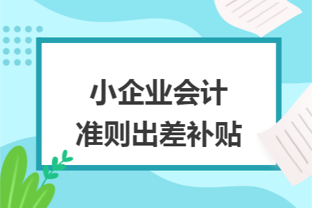 小企业会计准则出差补贴