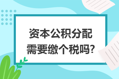 资本公积分配需要缴个税吗?