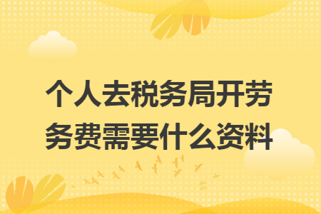 个人去税务局开劳务费需要什么资料
