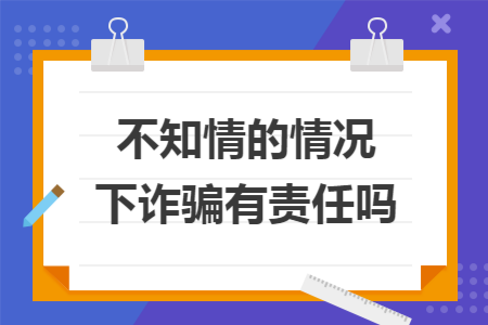 不知情的情况下诈骗有责任吗