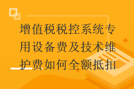 增值税税控系统专用设备费及技术维护费如何全额抵扣