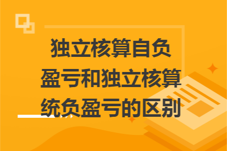 独立核算自负盈亏和独立核算统负盈亏的区别