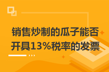 销售炒制的瓜子能否开具13%税率的发票