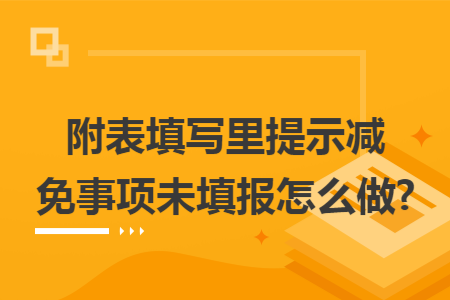 附表填写里提示减免事项未填报怎么做? 附表填写里提示减免事项未填报怎么做?