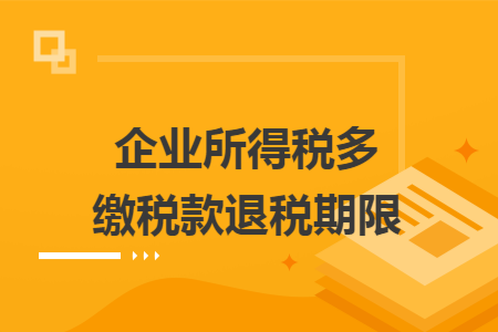 企业所得税多缴税款退税期限