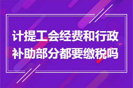 计提工会经费和行政补助部分都要缴税吗