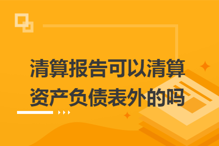 清算报告可以清算资产负债表外的吗