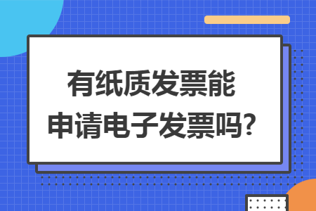 有纸质发票能申请电子发票吗? 有纸质发票能申请电子发票吗?