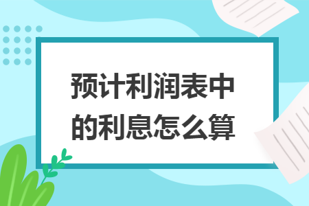 预计利润表中的利息怎么算