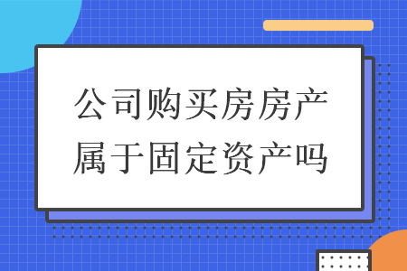 公司购买房房产属于固定资产吗