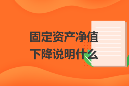 固定资产净值下降说明什么 固定资产净值下降说明什么