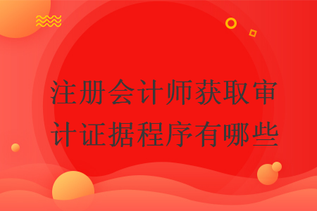 注册会计师获取审计证据程序有哪些 注册会计师获取审计证据程序有哪些