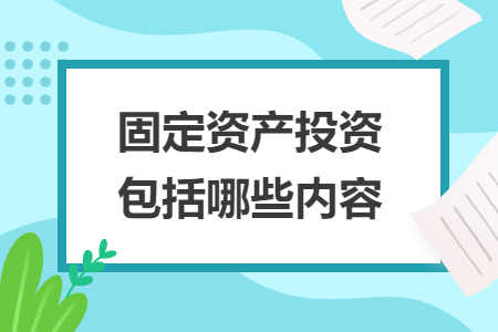 固定资产投资包括哪些内容 固定资产投资包括哪些内容
