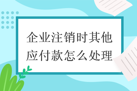 企业注销时其他应付款怎么处理