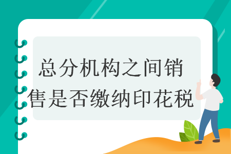 总分机构之间销售是否缴纳印花税