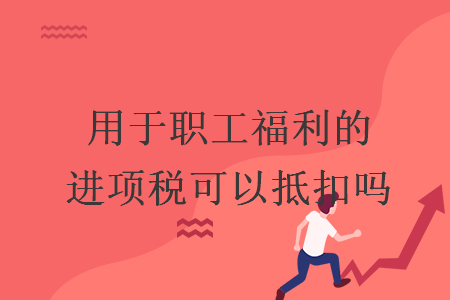 用于职工福利的进项税可以抵扣吗 用于职工福利的进项税可以抵扣吗
