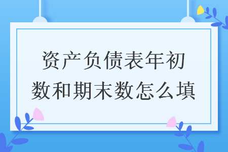 资产负债表年初数和期末数怎么填 资产负债表年初数和期末数怎么填