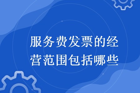 服务费发票的经营范围包括哪些