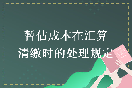 暂估成本在汇算清缴时的处理规定