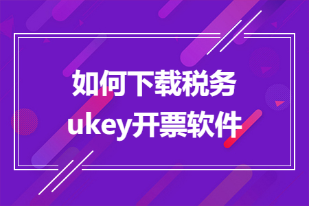 如何下载税务ukey开票软件 如何下载税务ukey开票软件