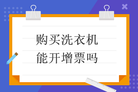 购买洗衣机能开增票吗 购买洗衣机能开增票吗