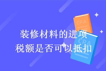 装修材料的进项税额是否可以抵扣 装修材料的进项税额是否可以抵扣
