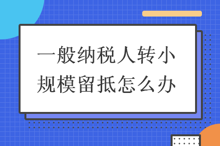 一般纳税人转小规模留抵怎么办