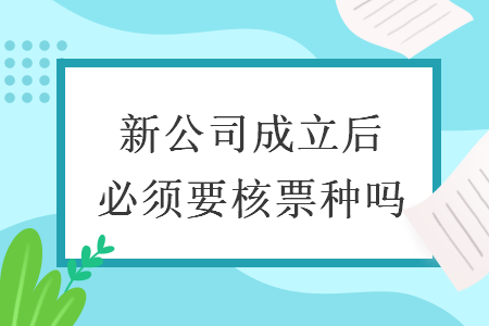 新公司成立后必须要核票种吗 新公司成立后必须要核票种吗