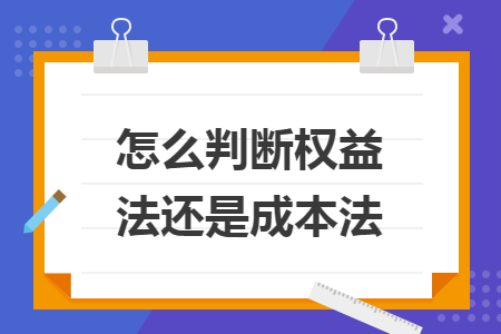 怎么判断权益法还是成本法 怎么判断权益法还是成本法