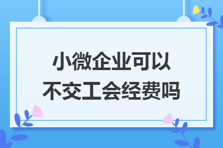 小微企业可以不交工会经费吗