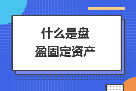 什么是盘盈固定资产 什么是盘盈固定资产