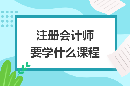注册会计师要学什么课程 注册会计师要学什么课程
