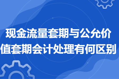 现金流量套期与公允价值套期会计处理有何区别