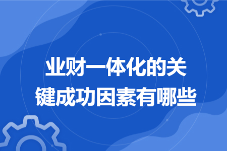业财一体化的关键成功因素有哪些