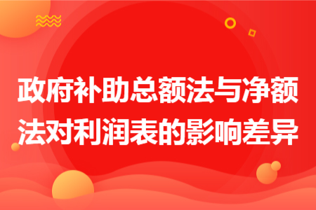政府补助总额法与净额法对利润表的影响差异