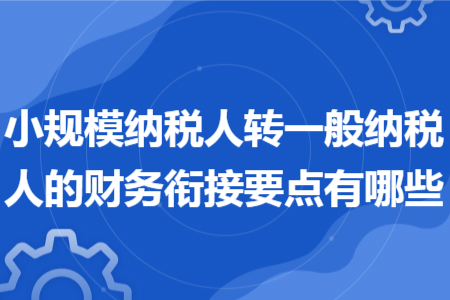 小规模纳税人转一般纳税人的财务衔接要点有哪些