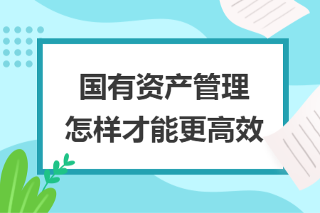 国有资产管理怎样才能更高效
