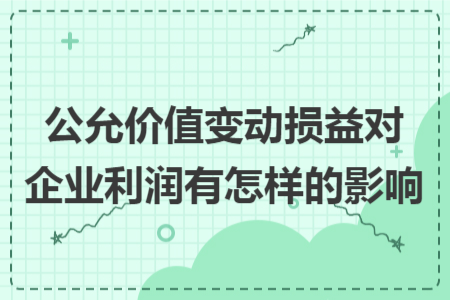 公允价值变动损益对企业利润有怎样的影响