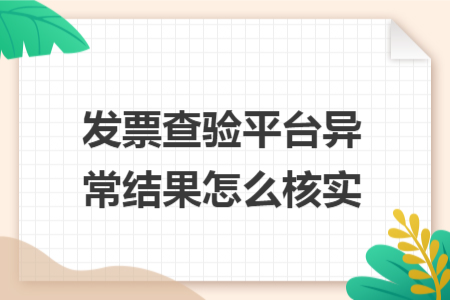 发票查验平台异常结果怎么核实 发票查验平台异常结果怎么核实