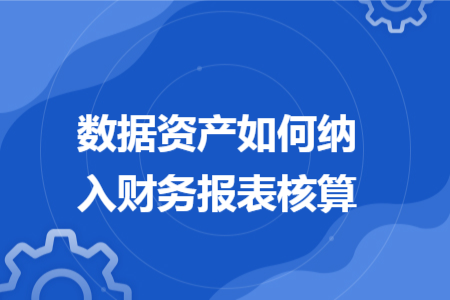 数据资产如何纳入财务报表核算 数据资产如何纳入财务报表核算