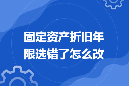 固定资产折旧年限选错了怎么改 固定资产折旧年限选错了怎么改