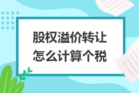 股权溢价转让怎么计算个税 股权溢价转让怎么计算个税