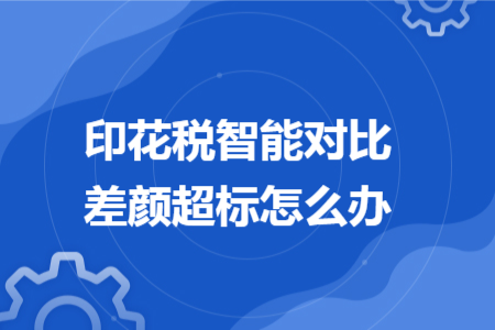 印花税智能对比差颜超标怎么办