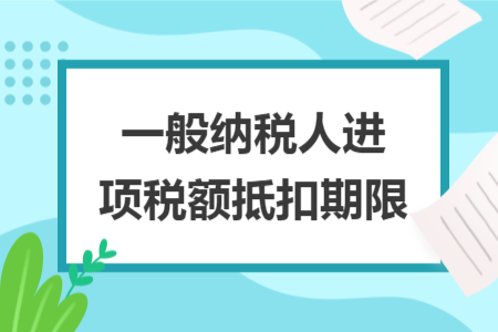 一般纳税人进项税额抵扣期限 一般纳税人进项税额抵扣期限