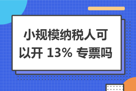 小规模纳税人可以开 13% 专票吗