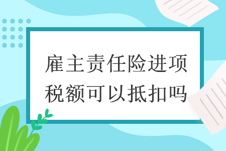 雇主责任险进项税额可以抵扣吗