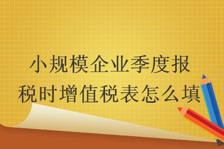 小规模企业季度报税时增值税表怎么填
