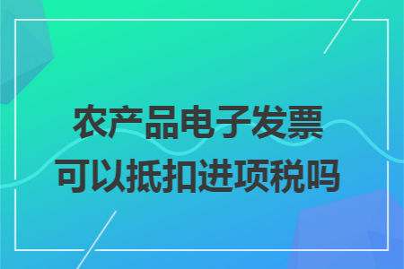 农产品电子发票可以抵扣进项税吗