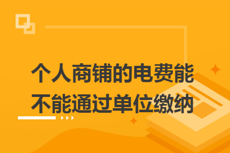 个人商铺的电费能不能通过单位缴纳
